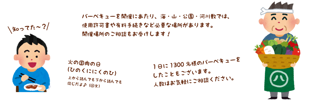 バーベキューを開催にあたり、海・山・公園・河川敷では、使用許可書や有料手続きなど必要な場所があります。開催場所のご相談もお受けします！ 1日に1300名様のバーベキューをしたこともございます。人数はお気軽にご相談ください。