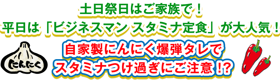 土日祝日はご家族で、平日は「ビジネスマン スタミナ定食」が大人気！自家製にんにく爆弾タレでスタミナつけ過ぎにご注意！？