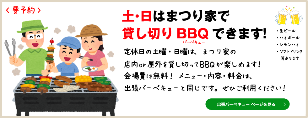 土・日はまつり家で貸し切りBBQできます!定休日の土曜・日曜は、まつり家の店内or屋外を貸し切ってBBQが楽しめます！会場費は無料！ メニュー・内容・料金は、出張バーベキューと同じです。ぜひご利用ください！